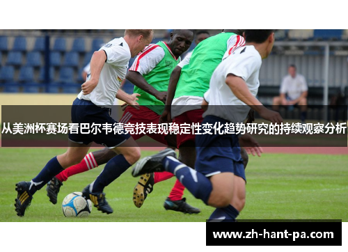 从美洲杯赛场看巴尔韦德竞技表现稳定性变化趋势研究的持续观察分析