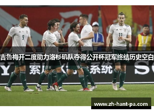 吉鲁梅开二度助力洛杉矶队夺得公开杯冠军终结历史空白