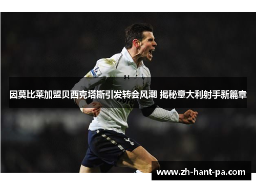 因莫比莱加盟贝西克塔斯引发转会风潮 揭秘意大利射手新篇章