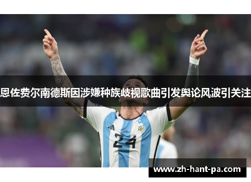 恩佐费尔南德斯因涉嫌种族歧视歌曲引发舆论风波引关注