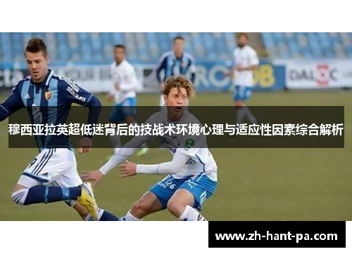 穆西亚拉英超低迷背后的技战术环境心理与适应性因素综合解析 穆西亚拉英超低迷背后的技战术环境心理与适应性因素综合解析