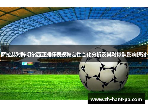 萨拉赫对阵切尔西亚洲杯表现稳定性变化分析及其对球队影响探讨