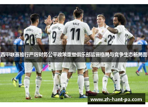 西甲联赛推行严厉财务公平政策重塑俱乐部运营格局与竞争生态新局面