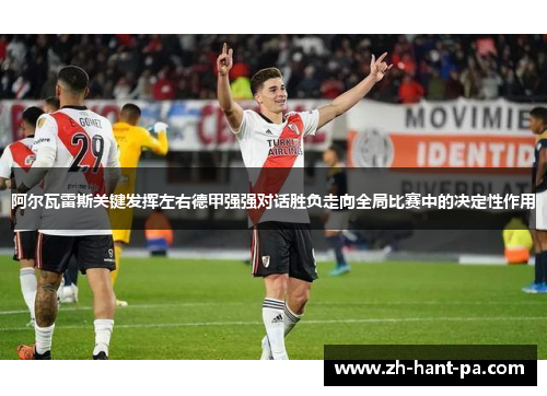 阿尔瓦雷斯关键发挥左右德甲强强对话胜负走向全局比赛中的决定性作用