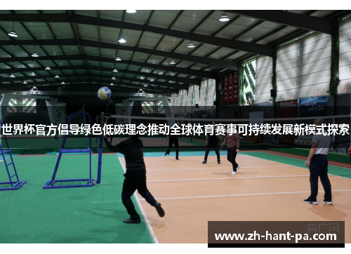 世界杯官方倡导绿色低碳理念推动全球体育赛事可持续发展新模式探索