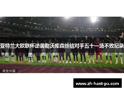 亚特兰大欧联杯逆袭勒沃库森终结对手五十一场不败纪录