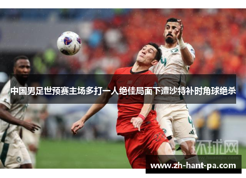 中国男足世预赛主场多打一人绝佳局面下遭沙特补时角球绝杀