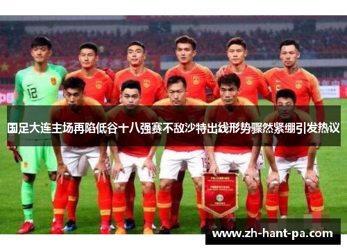 国足大连主场再陷低谷十八强赛不敌沙特出线形势骤然紧绷引发热议
