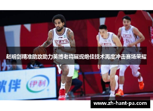 赵明剑精准助攻助力英博老将展现绝佳技术再度冲击赛场荣耀