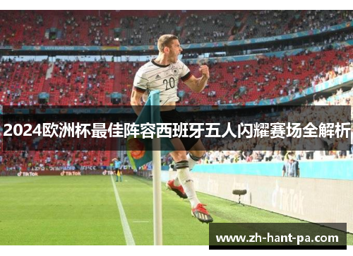 2024欧洲杯最佳阵容西班牙五人闪耀赛场全解析 2024欧洲杯最佳阵容西班牙五人闪耀赛场全解析