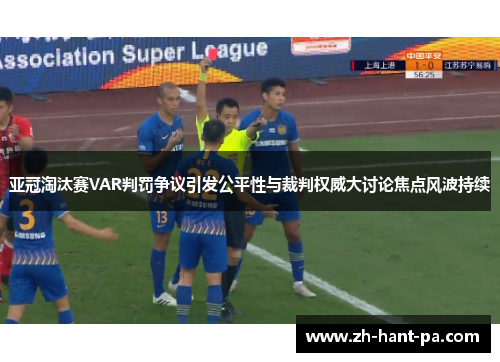 亚冠淘汰赛VAR判罚争议引发公平性与裁判权威大讨论焦点风波持续 亚冠淘汰赛VAR判罚争议引发公平性与裁判权威大讨论焦点风波持续