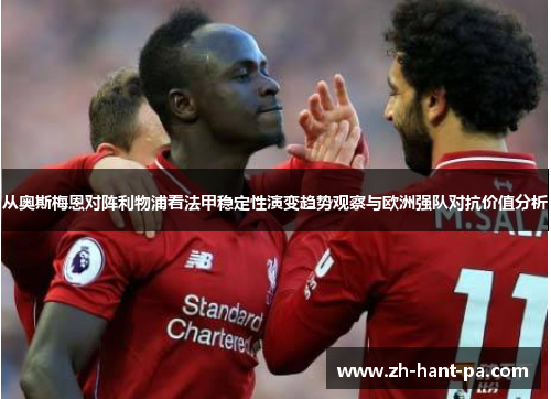 从奥斯梅恩对阵利物浦看法甲稳定性演变趋势观察与欧洲强队对抗价值分析