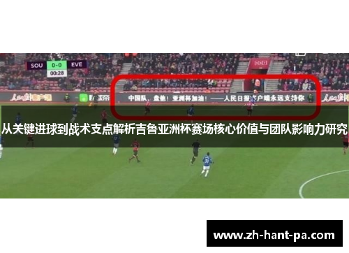 从关键进球到战术支点解析吉鲁亚洲杯赛场核心价值与团队影响力研究 从关键进球到战术支点解析吉鲁亚洲杯赛场核心价值与团队影响力研究