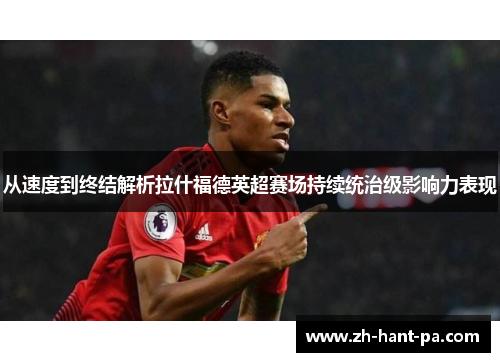 从速度到终结解析拉什福德英超赛场持续统治级影响力表现 从速度到终结解析拉什福德英超赛场持续统治级影响力表现