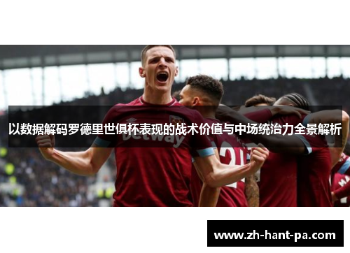 以数据解码罗德里世俱杯表现的战术价值与中场统治力全景解析