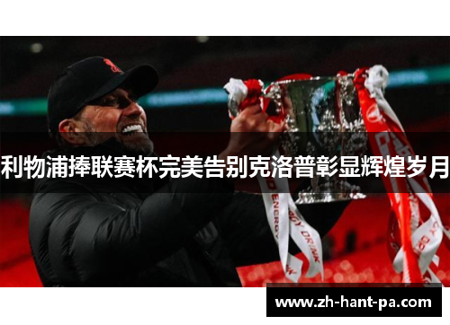 利物浦捧联赛杯完美告别克洛普彰显辉煌岁月