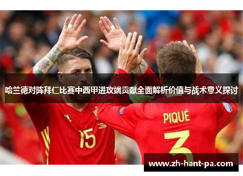 哈兰德对阵拜仁比赛中西甲进攻端贡献全面解析价值与战术意义探讨 哈兰德对阵拜仁比赛中西甲进攻端贡献全面解析价值与战术意义探讨