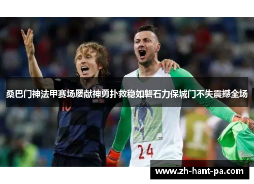 桑巴门神法甲赛场屡献神勇扑救稳如磐石力保城门不失震撼全场 桑巴门神法甲赛场屡献神勇扑救稳如磐石力保城门不失震撼全场