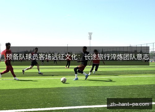 预备队球员客场远征文化:长途旅行淬炼团队意志 预备队球员客场远征文化:长途旅行淬炼团队意志