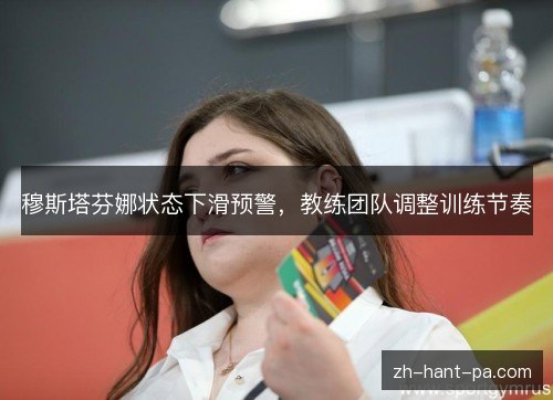 穆斯塔芬娜状态下滑预警，教练团队调整训练节奏